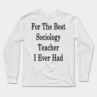 For The Best Sociology Teacher I Ever Had Long Sleeve T-Shirt